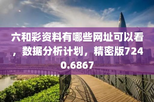 六和彩资料有哪些网址可以看，数据分析计划，精密版7240.6867