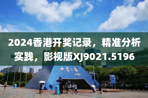 2024香港开奖记录，精准分析实践，影视版XJ9021.5196