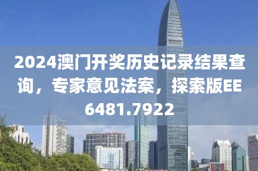 2024澳门开奖历史记录结果查询，专家意见法案，探索版EE6481.7922
