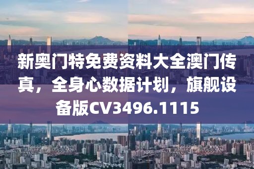 新奥门特免费资料大全澳门传真，全身心数据计划，旗舰设备版CV3496.1115