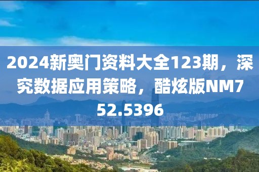 2024新奥门资料大全123期，深究数据应用策略，酷炫版NM752.5396