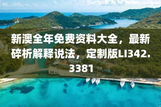 新澳全年免费资料大全，最新碎析解释说法，定制版LI342.3381
