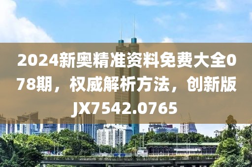 2024新奥精准资料免费大全078期，权威解析方法，创新版JX7542.0765