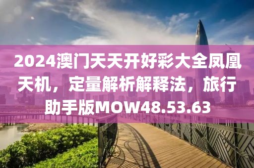 2024澳门天天开好彩大全凤凰天机，定量解析解释法，旅行助手版MOW48.53.63