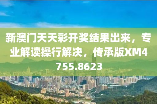 新澳门天天彩开奖结果出来，专业解读操行解决，传承版XM4755.8623
