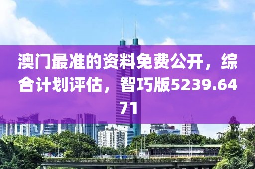 澳门最准的资料免费公开，综合计划评估，智巧版5239.6471