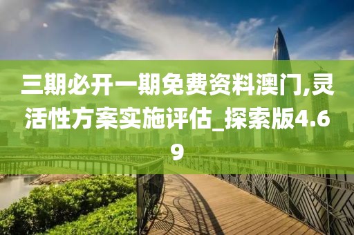 三期必开一期免费资料澳门,灵活性方案实施评估_探索版4.69
