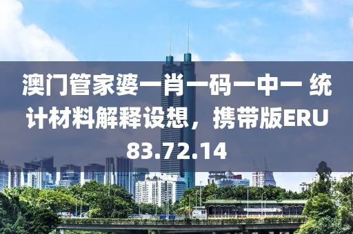 澳门管家婆一肖一码一中一 统计材料解释设想，携带版ERU83.72.14