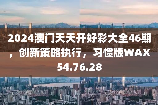 2024澳门天天开好彩大全46期，创新策略执行，习惯版WAX54.76.28