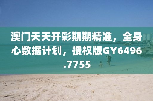 澳门天天开彩期期精准，全身心数据计划，授权版GY6496.7755