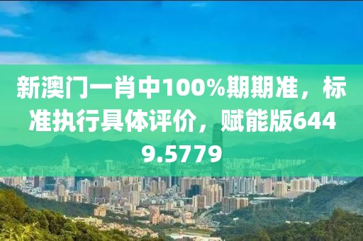 新澳门一肖中100%期期准，标准执行具体评价，赋能版6449.5779