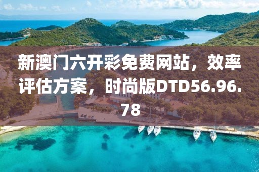 新澳门六开彩免费网站，效率评估方案，时尚版DTD56.96.78