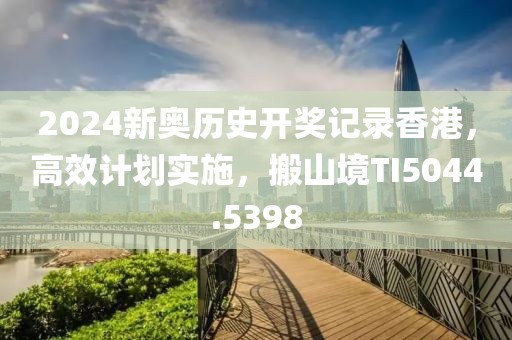2024新奥历史开奖记录香港，高效计划实施，搬山境TI5044.5398