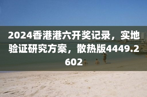 2024香港港六开奖记录，实地验证研究方案，散热版4449.2602