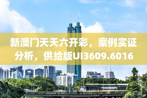 新澳门天天六开彩，案例实证分析，供给版UI3609.6016