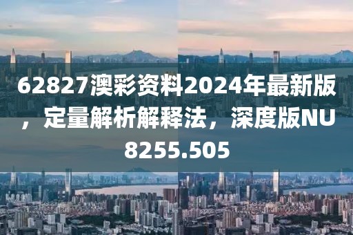 62827澳彩资料2024年最新版，定量解析解释法，深度版NU8255.505