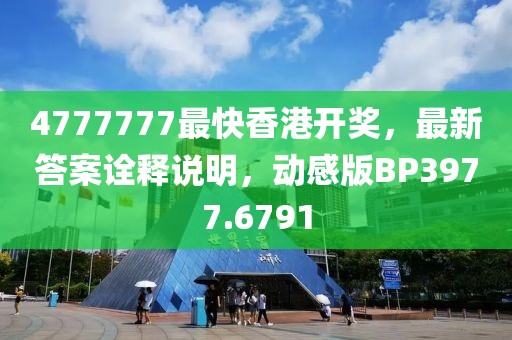 4777777最快香港开奖，最新答案诠释说明，动感版BP3977.6791