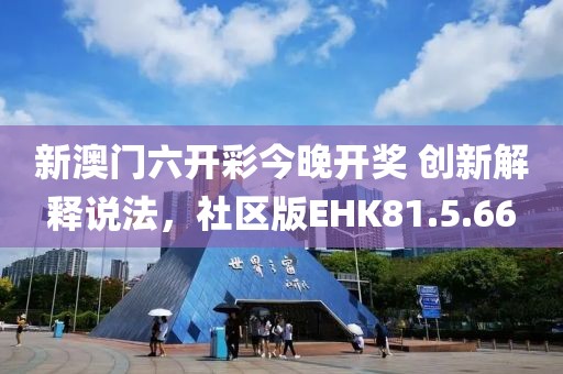 新澳门六开彩今晚开奖 创新解释说法，社区版EHK81.5.66