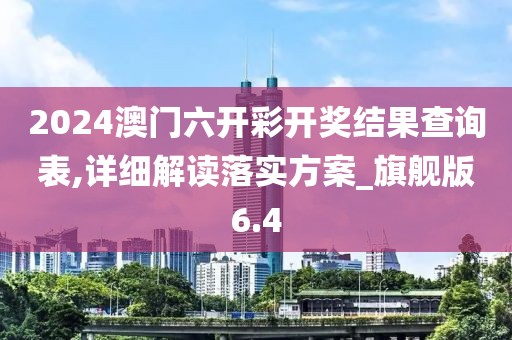 2024澳门六开彩开奖结果查询表,详细解读落实方案_旗舰版6.4