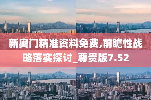 新奥门精准资料免费,前瞻性战略落实探讨_尊贵版7.52