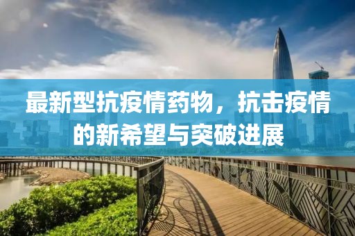 最新型抗疫情药物，抗击疫情的新希望与突破进展