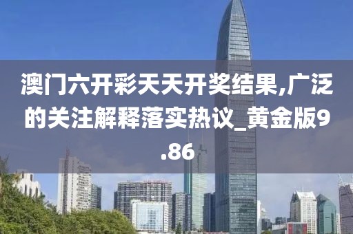 澳门六开彩天天开奖结果,广泛的关注解释落实热议_黄金版9.86