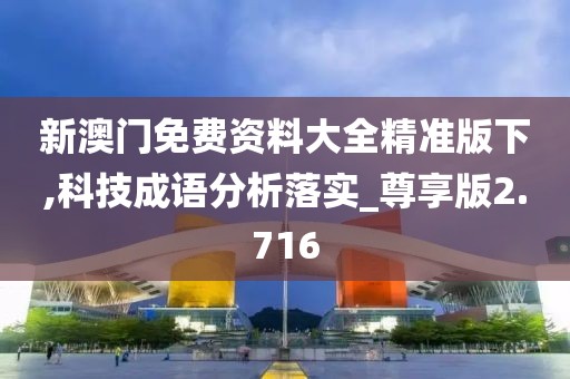 新澳门免费资料大全精准版下,科技成语分析落实_尊享版2.716