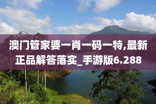 澳门管家婆一肖一码一特,最新正品解答落实_手游版6.288