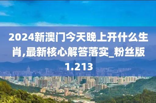 2024新澳门今天晚上开什么生肖,最新核心解答落实_粉丝版1.213