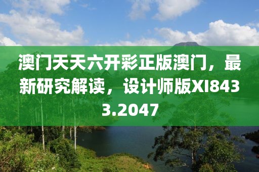 澳门天天六开彩正版澳门，最新研究解读，设计师版XI8433.2047