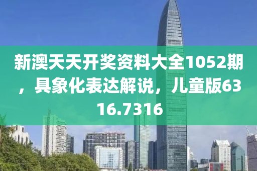 新澳天天开奖资料大全1052期，具象化表达解说，儿童版6316.7316