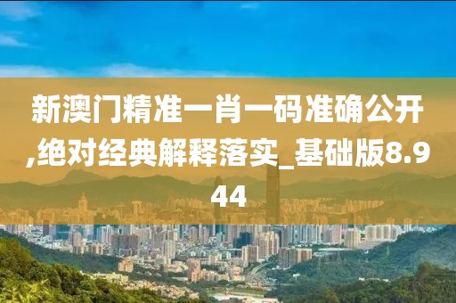 新澳门精准一肖一码准确公开,绝对经典解释落实_基础版8.944
