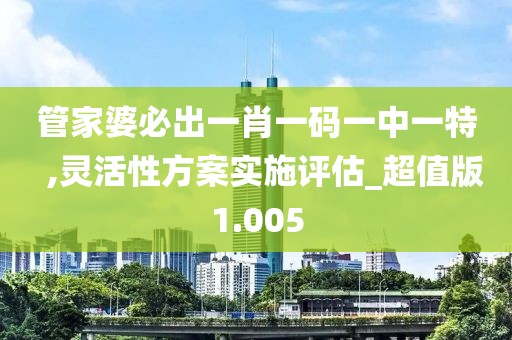 管家婆必出一肖一码一中一特  ,灵活性方案实施评估_超值版1.005