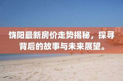 饶阳最新房价走势揭秘，探寻背后的故事与未来展望。