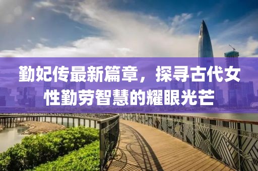 勤妃传最新篇章，探寻古代女性勤劳智慧的耀眼光芒