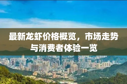 最新龙虾价格概览，市场走势与消费者体验一览