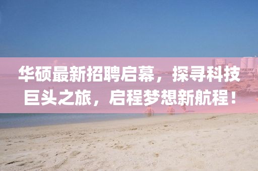 华硕最新招聘启幕，探寻科技巨头之旅，启程梦想新航程！
