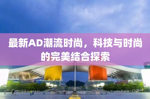 最新AD潮流时尚，科技与时尚的完美结合探索