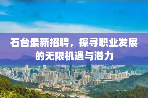 石台最新招聘，探寻职业发展的无限机遇与潜力