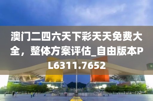 澳门二四六天下彩天天免费大全，整体方案评估_自由版本PL6311.7652