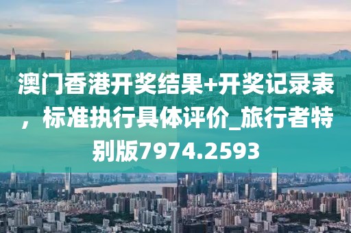 澳门香港开奖结果+开奖记录表，标准执行具体评价_旅行者特别版7974.2593