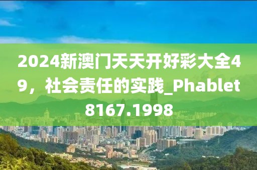 2024新澳门天天开好彩大全49，社会责任的实践_Phablet8167.1998