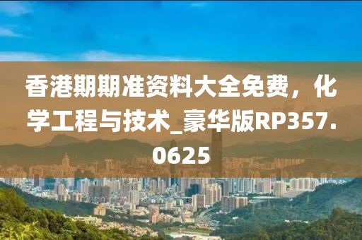香港期期准资料大全免费，化学工程与技术_豪华版RP357.0625