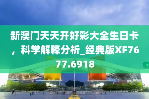 新澳门天天开好彩大全生日卡，科学解释分析_经典版XF7677.6918