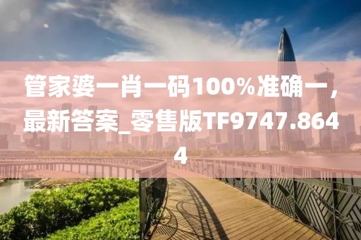 管家婆一肖一码100%准确一，最新答案_零售版TF9747.8644