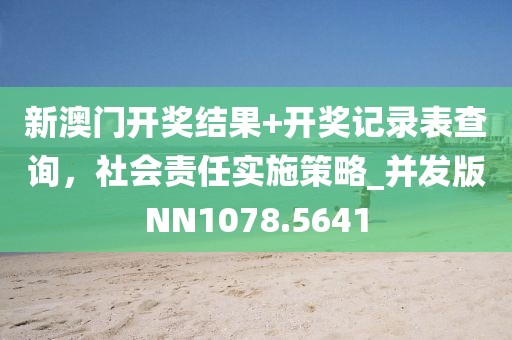 新澳门开奖结果+开奖记录表查询，社会责任实施策略_并发版NN1078.5641