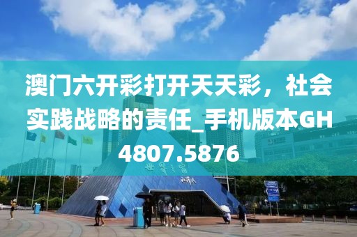 澳门六开彩打开天天彩，社会实践战略的责任_手机版本GH4807.5876