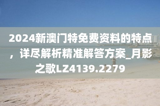 2024新澳门特免费资料的特点，详尽解析精准解答方案_月影之歌LZ4139.2279