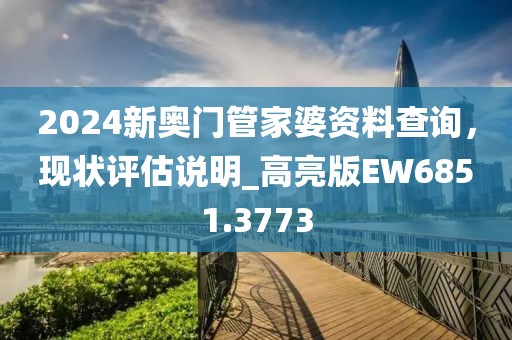 2024新奥门管家婆资料查询，现状评估说明_高亮版EW6851.3773