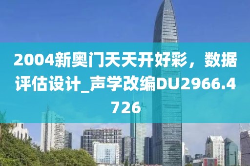 2004新奥门天天开好彩，数据评估设计_声学改编DU2966.4726